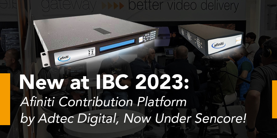 Nouveau à l'IBC 2023 : la plateforme de contribution Afiniti d'Adtec Digital, désormais sous Sencore !